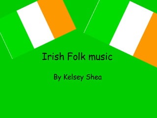 Irish Folk music   By Kelsey Shea   
