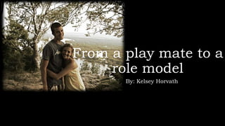 From a play mate to a 
role model 
By: Kelsey Horvath 
 