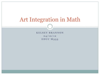 Art Integration in Math

      KELSEY BRANNON
          04/10/12
         EDUC M333
 