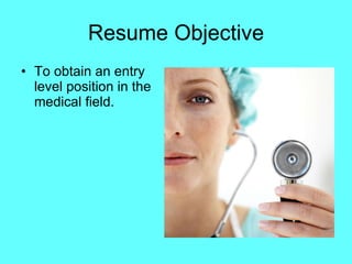 Resume Objective To obtain an entry level position in the medical field. 
