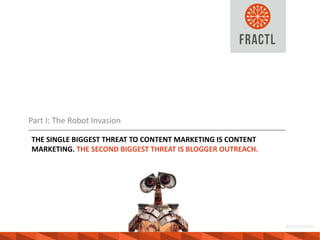 Part I: The Robot Invasion
THE SINGLE BIGGEST THREAT TO CONTENT MARKETING IS CONTENT
MARKETING. THE SECOND BIGGEST THREAT ...