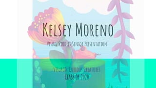 Kelsey Moreno
Visual Studies Senior Presentation
Visu400: Curious Creatures
CLASS OF 2020
 