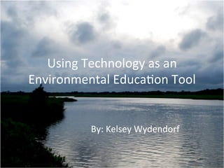 Using	
  Technology	
  as	
  an	
  
Environmental	
  Educa6on	
  Tool	
  
By:	
  Kelsey	
  Wydendorf	
  
 