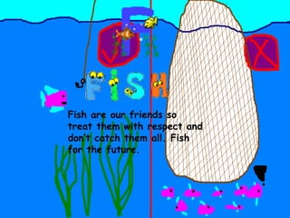 Fish are our friends so treat them with respect and don’t catch them all. Fish for the future. 