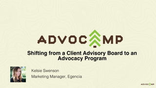 Kelsie Swenson
Marketing Manager, Egencia
Shifting from a Client Advisory Board to an
Advocacy Program
 