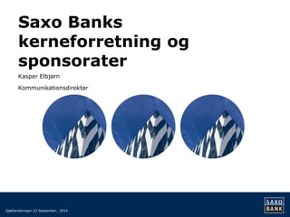 Saxo Banks kerneforretning og sponsorater 
Kasper Elbjørn 
Kommunikationsdirektør 
Sjællandsringen 23 September, 2014  