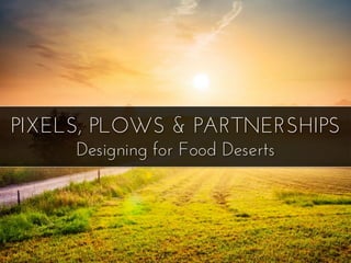 PIXELS, PLOWS & PARTNERSHIPS
Designing for Food Deserts
 