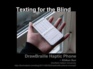 Texting for the Blind DrawBraille Haptic Phone ~ Shikun Sun Sheffield Hallam University http://technabob.com/blog/2011/08/29/drawbraille-phone-concept/ 