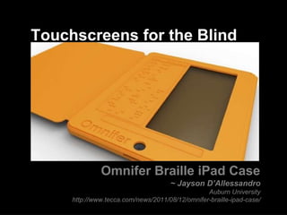 Touchscreens for the Blind Omnifer Braille iPad Case ~ Jayson D’Allessandro Auburn University http://www.tecca.com/news/2011/08/12/omnifer-braille-ipad-case/ 
