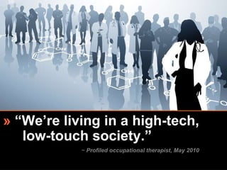 »  “We’re living in a high-tech,    low-touch society.” ~  Profiled occupational therapist, May 2010 