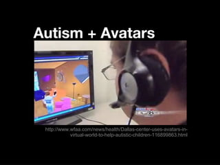 Autism + Avatars http://www.wfaa.com/news/health/Dallas-center-uses-avatars-in-virtual-world-to-help-autistic-children-116899863.html 