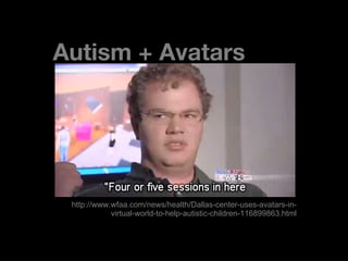 Autism + Avatars http://www.wfaa.com/news/health/Dallas-center-uses-avatars-in-virtual-world-to-help-autistic-children-116899863.html 