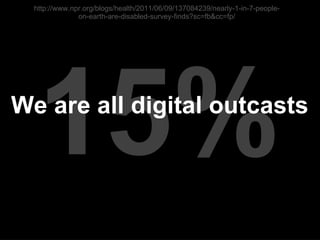 15% We are all digital outcasts http://www.npr.org/blogs/health/2011/06/09/137084239/nearly-1-in-7-people-on-earth-are-disabled-survey-finds?sc=fb&cc=fp/ 