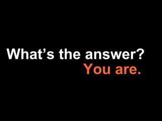 What’s the answer? You are. 