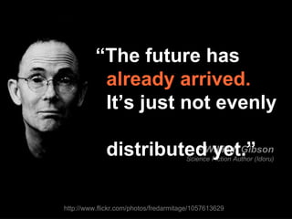 ~ William Gibson Science Fiction Author (Idoru) “ The future has    already arrived.     It’s just not evenly    distributed yet.” http://www.flickr.com/photos/fredarmitage/1057613629 