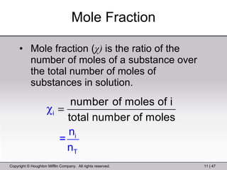 Mole Fraction Mole fraction ( χ )  is the ratio of the number of moles of a   substance over the total number of moles of substances in solution. 