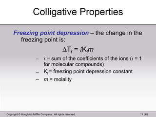 Colligative Properties Freezing point depression  – the change in the freezing point is:  T f  =  i K f m i =  sum of the coefficients of the ions ( i  =  1 for   molecular compounds) K f  = freezing point depression constant m  = molality 
