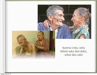 Karena cinta, setia
dalam suka dan duka,
sehat dan sakit
Sunday, July 13, 14
 