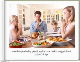 Membangun hidup penuh syukur atas berkat yang dialami
dalam hidup
Sunday, July 13, 14
 