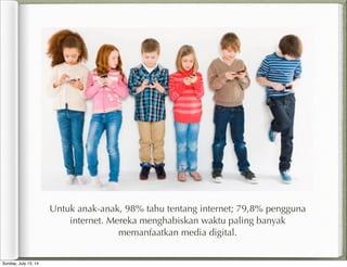 Untuk anak-anak, 98% tahu tentang internet; 79,8% pengguna
internet. Mereka menghabiskan waktu paling banyak
memanfaatkan media digital.
Sunday, July 13, 14
 