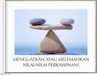 MENGUATKAN ATAU MELEMAHKAN
NILAI-NILAI PERKAWINAN?
Sunday, July 13, 14
 
