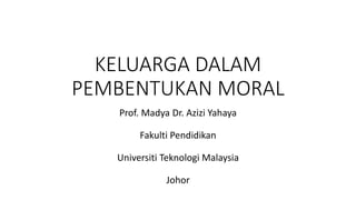 KELUARGA DALAM
PEMBENTUKAN MORAL
Prof. Madya Dr. Azizi Yahaya
Fakulti Pendidikan
Universiti Teknologi Malaysia
Johor
 