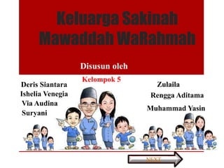 Keluarga Sakinah
Mawaddah WaRahmah
Disusun oleh
NEXT
Kelompok 5
Deris Siantara Zulaila
Ishelia Venegia Rengga Aditama
Via Audina
Muhammad Yasin
Suryani
 