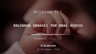 MORNING TEA
KELUARGA SEBAGAI THE REAL SCHOOL
MUHAEMIN, M.M., CGP
TK ISLAM ALIFA
12 November 2022
 