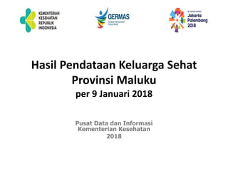 Hasil Pendataan Keluarga Sehat
Provinsi Maluku
per 9 Januari 2018
Pusat Data dan Informasi
Kementerian Kesehatan
2018
 