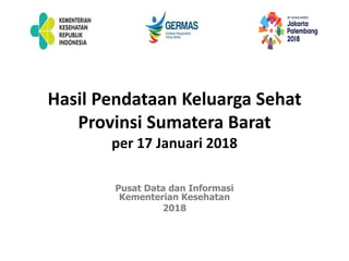 Hasil Pendataan Keluarga Sehat
Provinsi Sumatera Barat
per 17 Januari 2018
Pusat Data dan Informasi
Kementerian Kesehatan
2018
 
