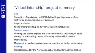 ‘Virtual internship’ project summary
Goal
Simulation of workplaces in VR/AR/MR with gaming elements for a
motivating and e...