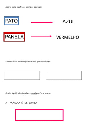 Agora, pinte nas frases acima as palavras:
Escreva essas mesmas palavras nos quadros abaixo:
Qual o significado da palavra panela na frase abaixo:
A PANELAA É DE BARRO
VERMELHO
AZULPATO
PANELA
 