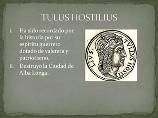 TULUS HOSTILIUS Ha sido recordado por la historia por su espíritu guerrero dotado de valentía y patriotismo.Destruyo la Ciudad de Alba Longa.