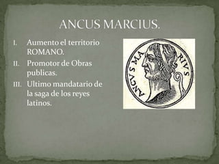 ANCUS MARCIUS.Aumento el territorio ROMANO.Promotor de Obras publicas. Ultimo mandatario de la saga de los reyes latinos.