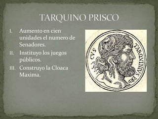 TARQUINO PRISCO Aumento en cien unidades el numero de Senadores.Instituyo los juegos públicos.Construyo la Cloaca Maxima.