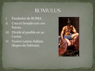 ROMULUS Fundador de ROMA.Crea el Senado con 100 Patres.Divide al pueble en 30 Curias.Fusión Latino-Sabina (Rapto de Sabinas).