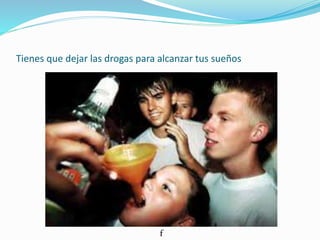 Tienes que dejar las drogas para alcanzar tus sueños
f
 