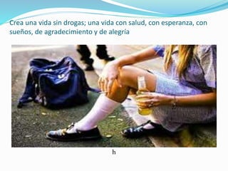 Crea una vida sin drogas; una vida con salud, con esperanza, con
sueños, de agradecimiento y de alegría
h
 