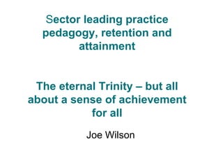 Sector leading practice
pedagogy, retention and
attainment
The eternal Trinity – but all
about a sense of achievement
for all
Joe Wilson
 