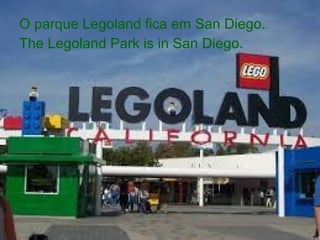 O parque Legoland fica em San Diego.
The Legoland Park is in San Diego.
 