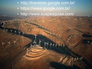 • http://translate.google.com.br/
• https://www.google.com.br/
• http://www.suapesquisa.com/
 
