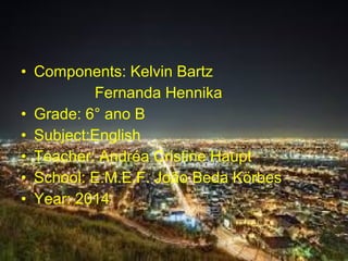 • Components: Kelvin Bartz
Fernanda Hennika
• Grade: 6° ano B
• Subject:English
• Teacher: Andréa Cristine Haupt
• School: E.M.E.F. João Beda Körbes
• Year: 2014
 