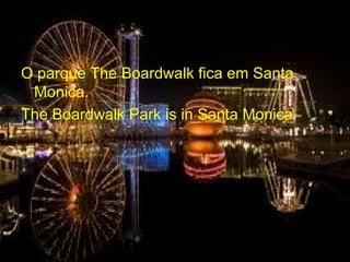 O parque The Boardwalk fica em Santa
Monica.
The Boardwalk Park is in Santa Monica.
 