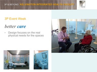 3P & BEYOND KELVINGTON INTEGRATED HEALTH FACILITY
3P Event Week
better care
• Design focuses on the real
physical needs for the spaces
 