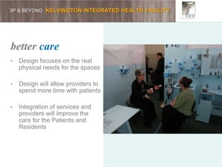 3P & BEYOND KELVINGTON INTEGRATED HEALTH FACILITY
better care
• Design focuses on the real
physical needs for the spaces
• Design will allow providers to
spend more time with patients
• Integration of services and
providers will improve the
care for the Patients and
Residents
 