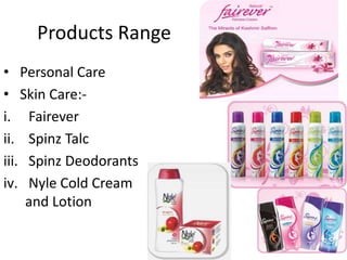 Products Range
• Personal Care
• Skin Care:-
i. Fairever
ii. Spinz Talc
iii. Spinz Deodorants
iv. Nyle Cold Cream
     and Lotion
 