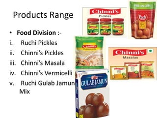 Products Range
• Food Division :-
i. Ruchi Pickles
ii. Chinni’s Pickles
iii. Chinni’s Masala
iv. Chinni’s Vermicelli
v. Ruchi Gulab Jamun
     Mix
 