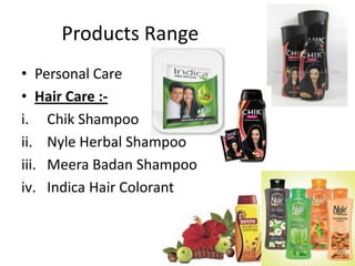 Products Range
• Personal Care
• Hair Care :-
i. Chik Shampoo
ii. Nyle Herbal Shampoo
iii. Meera Badan Shampoo
iv. Indica Hair Colorant
 
