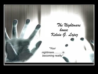 The Nightmare house  Kelvin G. Lopez “ Your  nightmare…..…..is becoming reality”                                                                                                                                                                                                                                                                                                                                                                                                                                                                                                                                                                                                                                                                                                          