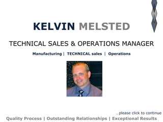KELVIN   MELSTED TECHNICAL SALES & OPERATIONS MANAGER Manufacturing   TECHNICAL sales    Operations Quality Process | Outstanding Relationships | Exceptional Results … please click to continue 